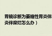 胃镜诊断为萎缩性胃炎伴糜烂（胃镜检查诊断慢性萎缩性胃炎伴糜烂怎么办）