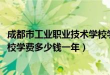 成都市工业职业技术学校学费（2022成都市现代职业技术学校学费多少钱一年）