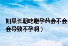 如果长期吃避孕药会不会导致不孕（事后避孕药连续吃会不会导致不孕啊）