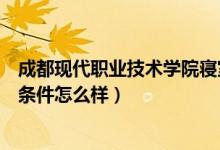 成都现代职业技术学院寝室（成都市现代职业技术学校宿舍条件怎么样）