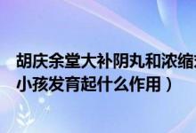 胡庆余堂大补阴丸和浓缩丸有区别吗（胡庆余堂大补阴丸对小孩发育起什么作用）