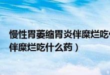 慢性胃萎缩胃炎伴糜烂吃什么药（胃角糜烂慢性萎缩性胃炎伴糜烂吃什么药）