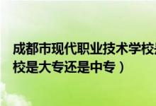 成都市现代职业技术学校是哪个区（成都市现代职业技术学校是大专还是中专）