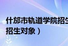 什邡市轨道学院招生（德阳什邡铁路轨道学校招生对象）