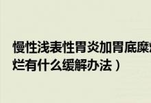 慢性浅表性胃炎加胃底糜烂严重吗（有浅表性胃炎、胃底糜烂有什么缓解办法）