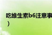 吃维生素b6注意事项（吃维生素b6注意事项）