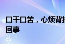 口干口苦，心烦背抽疼，吃饭胃胀不消化怎么回事