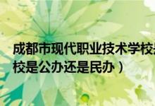 成都市现代职业技术学校是哪个区（成都市现代职业技术学校是公办还是民办）