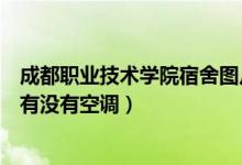 成都职业技术学院宿舍图片（成都市现代职业技术学校宿舍有没有空调）