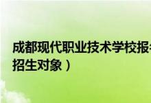 成都现代职业技术学校报名时间（成都市现代职业技术学校招生对象）