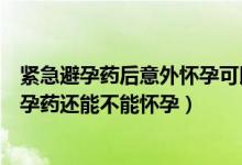 紧急避孕药后意外怀孕可以要吗（同房过后吃了事后紧急避孕药还能不能怀孕）