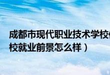 成都市现代职业技术学校信息专业（成都市现代职业技术学校就业前景怎么样）