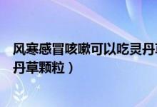 风寒感冒咳嗽可以吃灵丹草颗粒吗（感冒的时候能不能吃灵丹草颗粒）