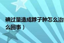 碘过量造成脖子肿怎么治疗（患有碘高的情况突然消瘦是怎么回事）