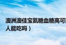 澳洲澳佳宝氨糖血糖高可以吃吗（澳佳宝氨糖软骨素糖尿病人能吃吗）