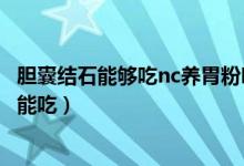 胆囊结石能够吃nc养胃粉吗（nc养胃粉为什么胆结石人群不能吃）