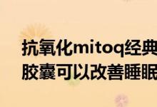 抗氧化mitoq经典胶囊怎么样（mitoq经典胶囊可以改善睡眠吗）