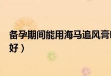 备孕期间能用海马追风膏吗（男人备孕吃海马几天吃一次最好）