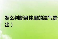 怎么判断身体里的湿气是否排出（怎么判断身体湿气往外排出）