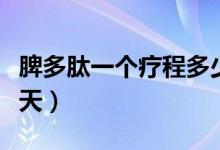 脾多肽一个疗程多少天(脾多肽最多能够用几天)