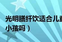 光明膳纤饮适合儿童吗(光明膳纤饮适合儿童小孩吗)