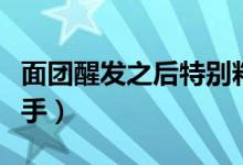 面团醒发之后特别粘手（面团醒发之后特别粘手）