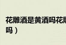 花雕酒是黄酒吗花雕酒怎么喝（花雕酒是黄酒吗）