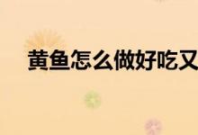 黄鱼怎么做好吃又脆（黄鱼怎么做好吃）