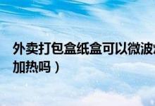 外卖打包盒纸盒可以微波炉加热吗（外卖打包盒可以微波炉加热吗）