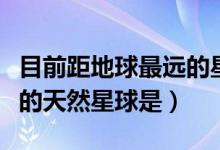 目前距地球最远的星球是什么（距离地球最近的天然星球是）
