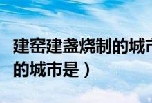 建窑建盏烧制的城市是指（建窑建盏烧制技艺的城市是）