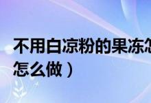 不用白凉粉的果冻怎么做（不用白凉粉的果冻怎么做）
