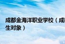成都金海洋职业学校（成都金海洋创意产业职业技术学校招生对象）