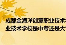 成都金海洋创意职业技术学校收费（成都金海洋创意产业职业技术学校是中专还是大专）