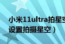 小米11ultra拍星空参数（小米11ultra怎么设置拍摄星空）