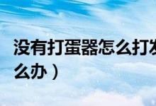 没有打蛋器怎么打发蛋清（没有蛋清打发器怎么办）