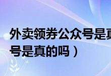 外卖领券公众号是真的吗（领外卖红包的公众号是真的吗）