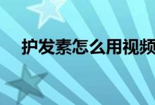 护发素怎么用视频教程（护发素怎么用）