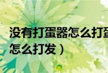 没有打蛋器怎么打蛋清才快（蛋清没有打蛋器怎么打发）