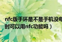 nfc版手环是不是手机没电了也可以用（华为手环6低电关机时可以用nfc功能吗）