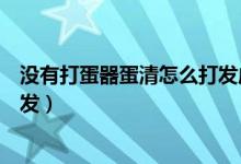 没有打蛋器蛋清怎么打发成功（没有打蛋器蛋清怎么快速打发）