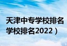 天津中专学校排名（天津中专招收外地学生的学校排名2022）
