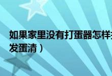 如果家里没有打蛋器怎样打发蛋清（家里没有打蛋器怎么打发蛋清）