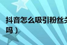 抖音怎么吸引粉丝关注（抖音关注和粉丝一样吗）