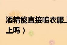酒精能直接喷衣服上吗（酒精能直接喷在衣服上吗）
