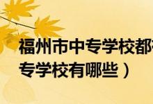 福州市中专学校都有哪些（2022福建公办中专学校有哪些）