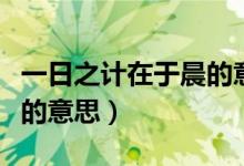 一日之计在于晨的意思解释（一日之计在于晨的意思）