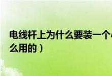 电线杆上为什么要装一个小风车（电线杆上的小风车是干什么用的）