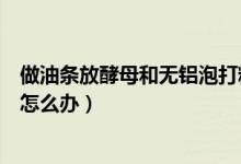 做油条放酵母和无铝泡打粉好吗（做油条没有酵母和泡打粉怎么办）