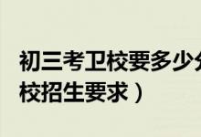 初三考卫校要多少分2022（2022全国重点卫校招生要求）